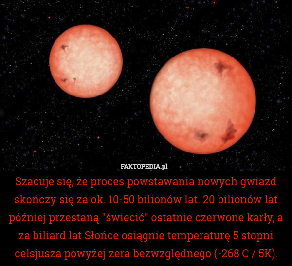 Szacuje się, że proces powstawania nowych gwiazd skończy się za ok. 10-50 bilionów lat. 20 bilionów lat później przestaną "świecić" ostatnie czerwone karły, a za biliard lat Słońce osiągnie temperaturę 5 stopni celsjusza powyżej zera bezwzględnego (-268 C / 5K). 