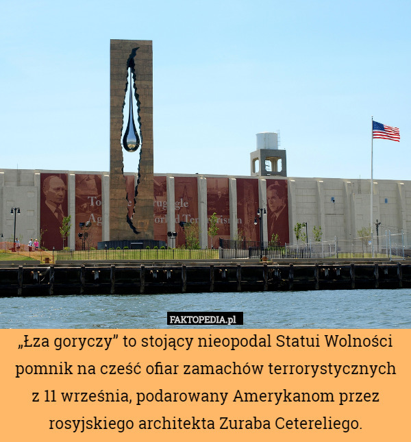 „Łza goryczy” to stojący nieopodal Statui Wolności pomnik na cześć ofiar zamachów terrorystycznych
z 11 września, podarowany Amerykanom przez rosyjskiego architekta Zuraba Cetereliego. 