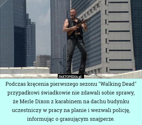 Podczas kręcenia pierwszego sezonu "Walking Dead" przypadkowi świadkowie nie zdawali sobie sprawy,
 że Merle Dixon z karabinem na dachu budynku uczestniczy w pracy na planie i wezwali policję, informując o grasującym snajperze. 