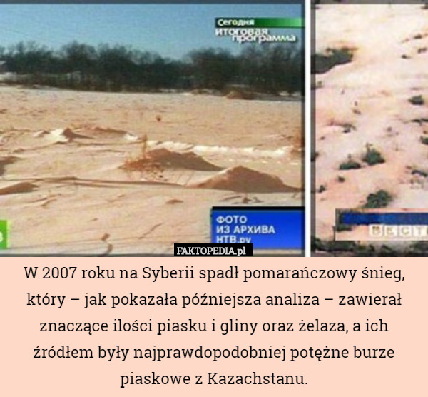 W 2007 roku na Syberii spadł pomarańczowy śnieg, który – jak pokazała późniejsza analiza – zawierał znaczące ilości piasku i gliny oraz żelaza, a ich źródłem były najprawdopodobniej potężne burze piaskowe z Kazachstanu. 