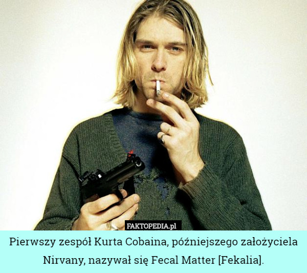 Pierwszy zespół Kurta Cobaina, późniejszego założyciela Nirvany, nazywał się Fecal Matter [Fekalia]. 
