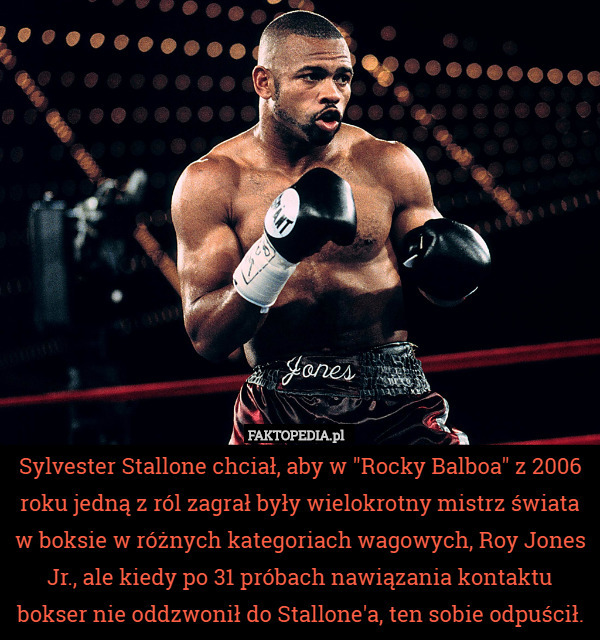 Sylvester Stallone chciał, aby w "Rocky Balboa" z 2006 roku jedną z ról zagrał były wielokrotny mistrz świata w boksie w różnych kategoriach wagowych, Roy Jones Jr., ale kiedy po 31 próbach nawiązania kontaktu bokser nie oddzwonił do Stallone'a, ten sobie odpuścił. 