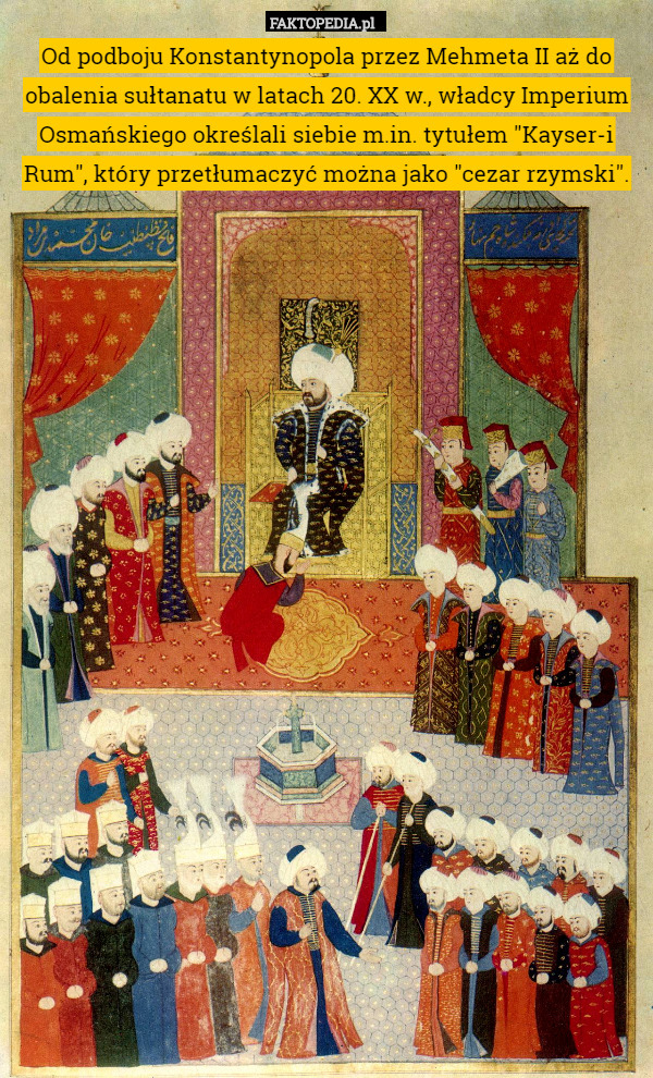 Od podboju Konstantynopola przez Mehmeta II aż do obalenia sułtanatu w latach 20. XX w., władcy Imperium Osmańskiego określali siebie m.in. tytułem "Kayser-i Rum", który przetłumaczyć można jako "cezar rzymski". 