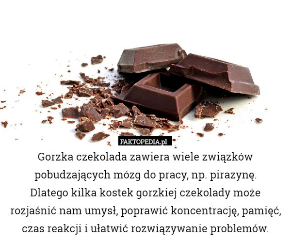 Gorzka czekolada zawiera wiele związków pobudzających mózg do pracy, np. pirazynę.
 Dlatego kilka kostek gorzkiej czekolady może rozjaśnić nam umysł, poprawić koncentrację, pamięć, czas reakcji i ułatwić rozwiązywanie problemów. 
