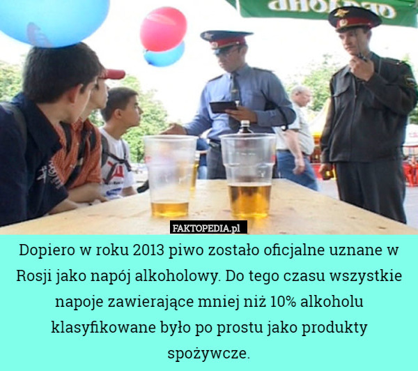 Dopiero w roku 2013 piwo zostało oficjalne uznane w Rosji jako napój alkoholowy. Do tego czasu wszystkie napoje zawierające mniej niż 10% alkoholu klasyfikowane było po prostu jako produkty spożywcze. 