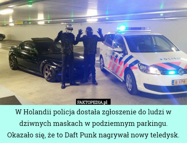 W Holandii policja dostała zgłoszenie do ludzi w dziwnych maskach w podziemnym parkingu.
 Okazało się, że to Daft Punk nagrywał nowy teledysk. 