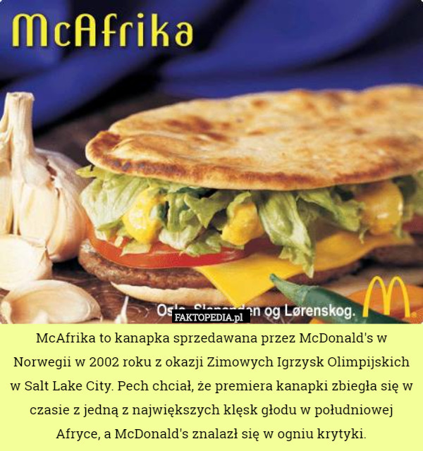 McAfrika to kanapka sprzedawana przez McDonald's w Norwegii w 2002 roku z okazji Zimowych Igrzysk Olimpijskich w Salt Lake City. Pech chciał, że premiera kanapki zbiegła się w czasie z jedną z największych klęsk głodu w południowej Afryce, a McDonald's znalazł się w ogniu krytyki. 