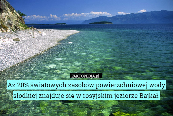 Aż 20% światowych zasobów powierzchniowej wody słodkiej znajduje się w rosyjskim jeziorze Bajkał. 