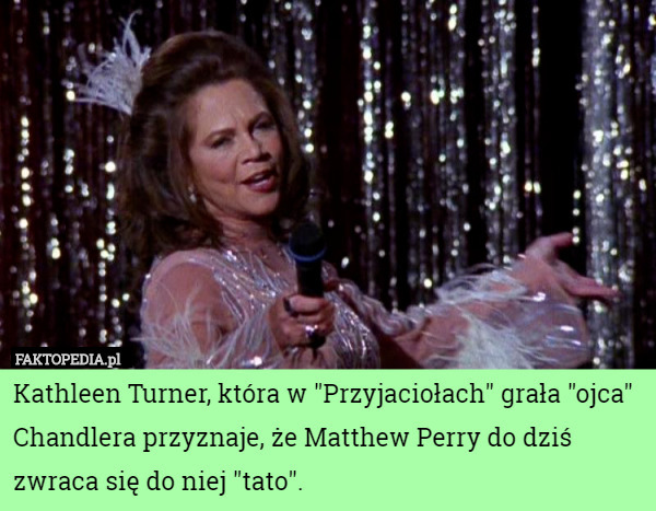 Kathleen Turner, która w "Przyjaciołach" grała "ojca" Chandlera przyznaje, że Matthew Perry do dziś zwraca się do niej "tato". 