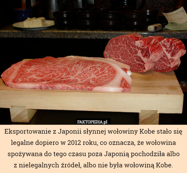 Eksportowanie z Japonii słynnej wołowiny Kobe stało się legalne dopiero w 2012 roku, co oznacza, że wołowina spożywana do tego czasu poza Japonią pochodziła albo
z nielegalnych źródeł, albo nie była wołowiną Kobe. 