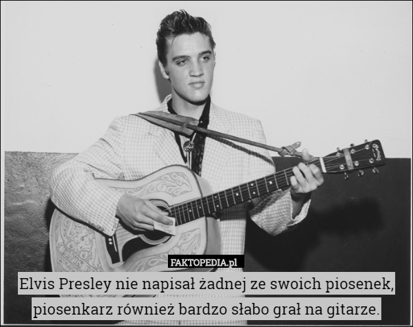 Elvis Presley nie napisał żadnej ze swoich piosenek, piosenkarz również bardzo słabo grał na gitarze. 