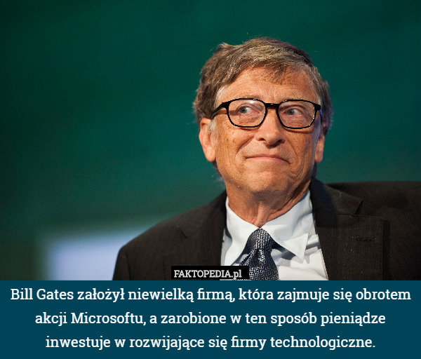 Bill Gates założył niewielką firmą, która zajmuje się obrotem akcji Microsoftu, a zarobione w ten sposób pieniądze inwestuje w rozwijające się firmy technologiczne. 