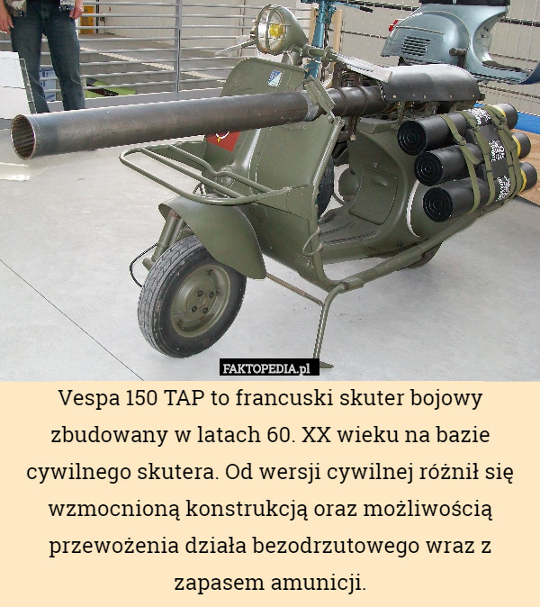 Vespa 150 TAP to francuski skuter bojowy zbudowany w latach 60. XX wieku na bazie cywilnego skutera. Od wersji cywilnej różnił się wzmocnioną konstrukcją oraz możliwością przewożenia działa bezodrzutowego wraz z zapasem amunicji. 