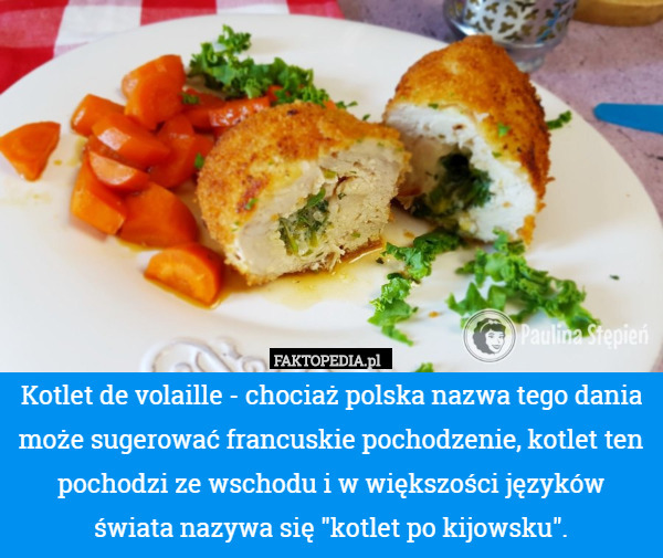 Kotlet de volaille - chociaż polska nazwa tego dania może sugerować francuskie pochodzenie, kotlet ten pochodzi ze wschodu i w większości języków
 świata nazywa się "kotlet po kijowsku". 