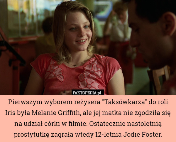 Pierwszym wyborem reżysera "Taksówkarza" do roli Iris była Melanie Griffith, ale jej matka nie zgodziła się na udział córki w filmie. Ostatecznie nastoletnią prostytutkę zagrała wtedy 12-letnia Jodie Foster. 