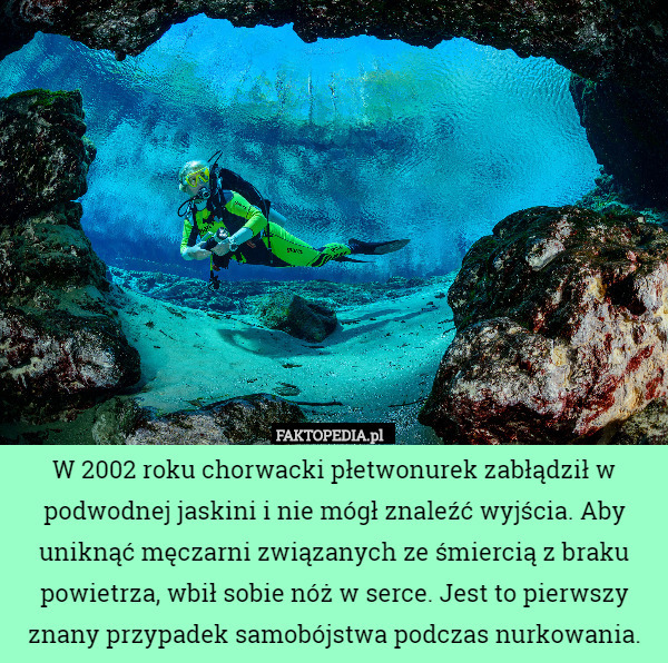 W 2002 roku chorwacki płetwonurek zabłądził w podwodnej jaskini i nie mógł znaleźć wyjścia. Aby uniknąć męczarni związanych ze śmiercią z braku powietrza, wbił sobie nóż w serce. Jest to pierwszy znany przypadek samobójstwa podczas nurkowania. 