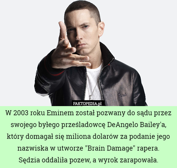 W 2003 roku Eminem został pozwany do sądu przez swojego byłego prześladowcę DeAngelo Bailey'a, który domagał się miliona dolarów za podanie jego nazwiska w utworze "Brain Damage" rapera.
 Sędzia oddaliła pozew, a wyrok zarapowała. 