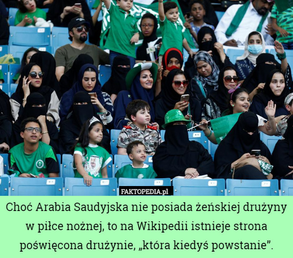 Choć Arabia Saudyjska nie posiada żeńskiej drużyny
w piłce nożnej, to na Wikipedii istnieje strona poświęcona drużynie, „która kiedyś powstanie”. 