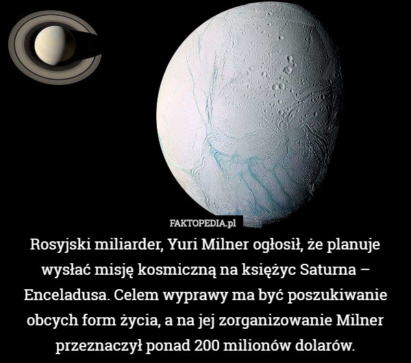 Rosyjski miliarder, Yuri Milner ogłosił, że planuje wysłać misję kosmiczną na księżyc Saturna – Enceladusa. Celem wyprawy ma być poszukiwanie obcych form życia, a na jej zorganizowanie Milner przeznaczył ponad 200 milionów dolarów. 