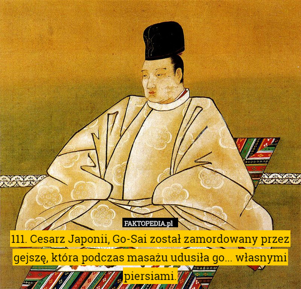 111. Cesarz Japonii, Go-Sai został zamordowany przez gejszę, która podczas masażu udusiła go... własnymi piersiami. 