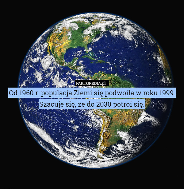 Od 1960 r. populacja Ziemi się podwoiła w roku 1999.
Szacuje się, że do 2030 potroi się. 