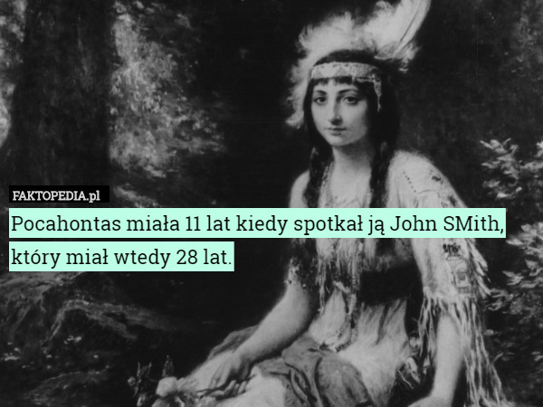 Pocahontas miała 11 lat kiedy spotkał ją John SMith, który miał wtedy 28 lat. 