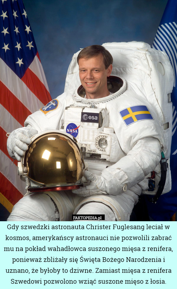Gdy szwedzki astronauta Christer Fuglesang leciał w kosmos, amerykańscy astronauci nie pozwolili zabrać mu na pokład wahadłowca suszonego mięsa z renifera, ponieważ zbliżały się Święta Bożego Narodzenia i uznano, że byłoby to dziwne. Zamiast mięsa z renifera Szwedowi pozwolono wziąć suszone mięso z łosia. 