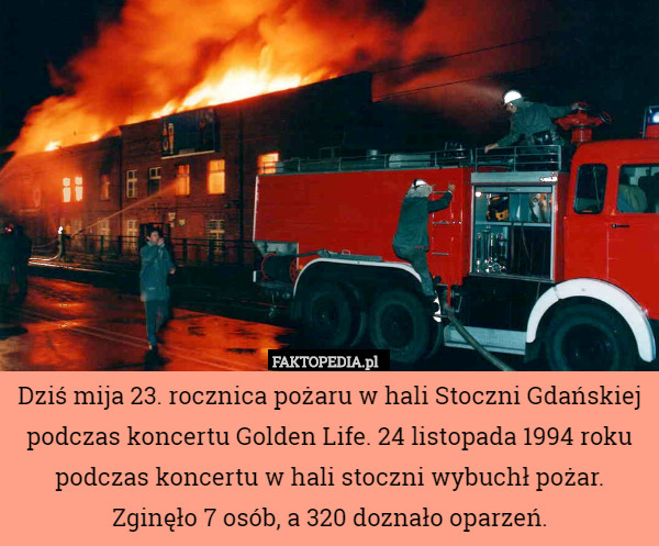 Dziś mija 23. rocznica pożaru w hali Stoczni Gdańskiej podczas koncertu Golden Life. 24 listopada 1994 roku podczas koncertu w hali stoczni wybuchł pożar. Zginęło 7 osób, a 320 doznało oparzeń. 