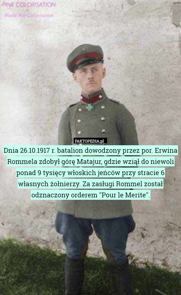 Dnia 26.10.1917 r. batalion dowodzony przez por. Erwina Rommela zdobył górę Matajur, gdzie wziął do niewoli ponad 9 tysięcy włoskich jeńców przy stracie 6 własnych żołnierzy. Za zasługi Rommel został odznaczony orderem "Pour le Merite". 