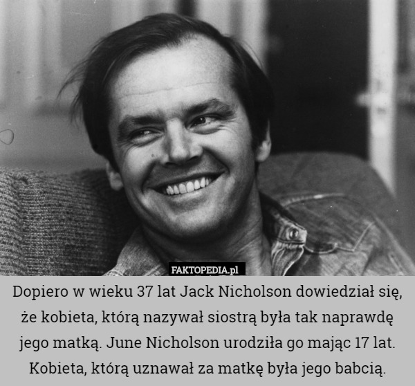 Dopiero w wieku 37 lat Jack Nicholson dowiedział się, że kobieta, którą nazywał siostrą była tak naprawdę jego matką. June Nicholson urodziła go mając 17 lat. Kobieta, którą uznawał za matkę była jego babcią. 