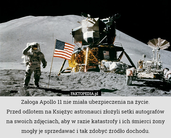 Załoga Apollo 11 nie miała ubezpieczenia na życie.
Przed odlotem na Księżyc astronauci złożyli setki autografów na swoich zdjęciach, aby w razie katastrofy i ich śmierci żony mogły je sprzedawać i tak zdobyć źródło dochodu. 