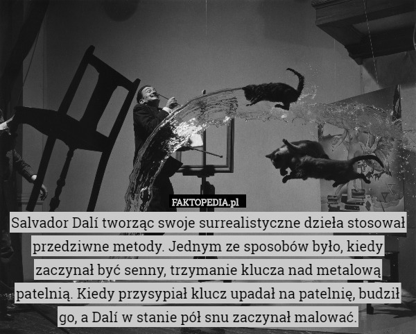Salvador Dalí tworząc swoje surrealistyczne dzieła stosował przedziwne metody. Jednym ze sposobów było, kiedy zaczynał być senny, trzymanie klucza nad metalową patelnią. Kiedy przysypiał klucz upadał na patelnię, budził go, a Dalí w stanie pół snu zaczynał malować. 
