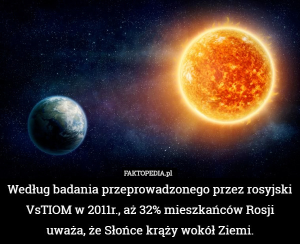 Według badania przeprowadzonego przez rosyjski VsTIOM w 2011r., aż 32% mieszkańców Rosji uważa, że Słońce krąży wokół Ziemi. 