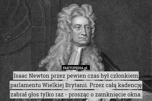 Isaac Newton przez pewien czas był członkiem parlamentu Wielkiej Brytanii. Przez całą kadencję zabrał głos tylko raz - prosząc o zamknięcie okna. 
