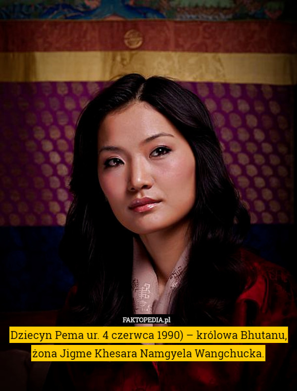 Dziecyn Pema ur. 4 czerwca 1990) – królowa Bhutanu, żona Jigme Khesara Namgyela Wangchucka. 