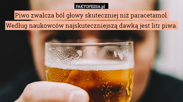 Piwo zwalcza ból głowy skuteczniej niż paracetamol. Według naukowców najskuteczniejszą dawką jest litr piwa. 
