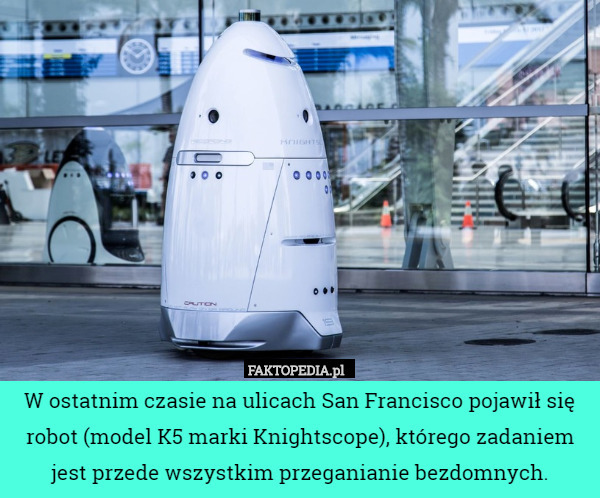 W ostatnim czasie na ulicach San Francisco pojawił się robot (model K5 marki Knightscope), którego zadaniem jest przede wszystkim przeganianie bezdomnych. 