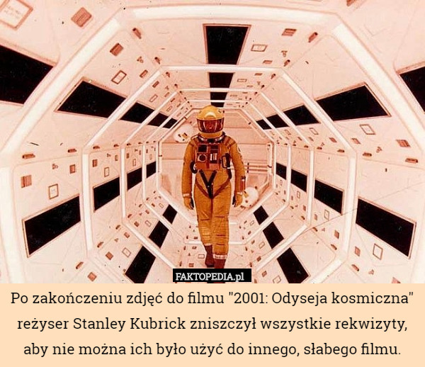 Po zakończeniu zdjęć do filmu "2001: Odyseja kosmiczna" reżyser Stanley Kubrick zniszczył wszystkie rekwizyty, aby nie można ich było użyć do innego, słabego filmu. 