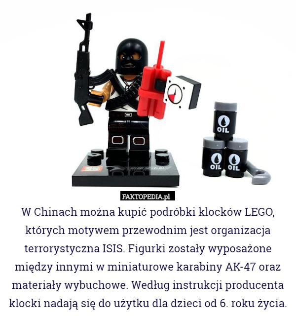 W Chinach można kupić podróbki klocków LEGO, których motywem przewodnim jest organizacja terrorystyczna ISIS. Figurki zostały wyposażone między innymi w miniaturowe karabiny AK-47 oraz materiały wybuchowe. Według instrukcji producenta klocki nadają się do użytku dla dzieci od 6. roku życia. 