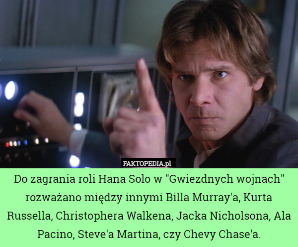 Do zagrania roli Hana Solo w "Gwiezdnych wojnach" rozważano między innymi Billa Murray'a, Kurta Russella, Christophera Walkena, Jacka Nicholsona, Ala Pacino, Steve'a Martina, czy Chevy Chase'a. 