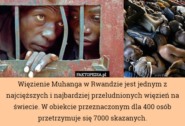 Więzienie Muhanga w Rwandzie jest jednym z najcięższych i najbardziej przeludnionych więzień na świecie. W obiekcie przeznaczonym dla 400 osób przetrzymuje się 7000 skazanych. 
