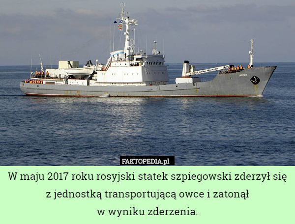 W maju 2017 roku rosyjski statek szpiegowski zderzył się z jednostką transportującą owce i zatonął
w wyniku zderzenia. 