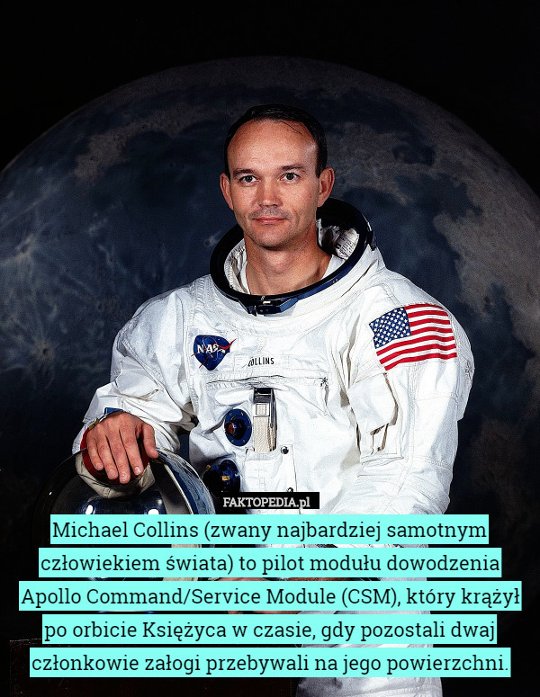 Michael Collins (zwany najbardziej samotnym człowiekiem świata) to pilot modułu dowodzenia Apollo Command/Service Module (CSM), który krążył po orbicie Księżyca w czasie, gdy pozostali dwaj członkowie załogi przebywali na jego powierzchni. 