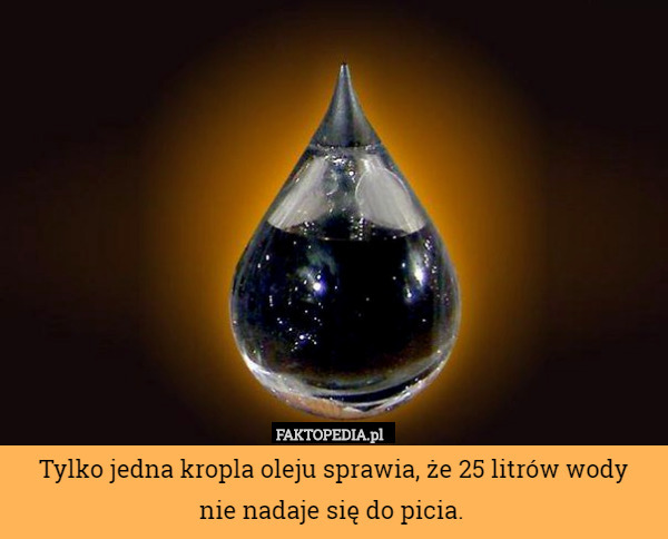 Tylko jedna kropla oleju sprawia, że 25 litrów wody
nie nadaje się do picia. 