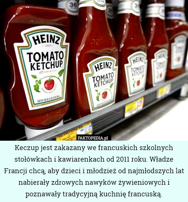Keczup jest zakazany we francuskich szkolnych stołówkach i kawiarenkach od 2011 roku. Władze Francji chcą, aby dzieci i młodzież od najmłodszych lat nabierały zdrowych nawyków żywieniowych i poznawały tradycyjną kuchnię francuską. 