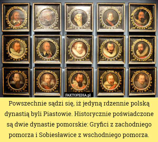 Powszechnie sądzi się, iż jedyną rdzennie polską dynastią byli Piastowie. Historycznie poświadczone są dwie dynastie pomorskie: Gryfici z zachodniego pomorza i Sobiesławice z wschodniego pomorza. 