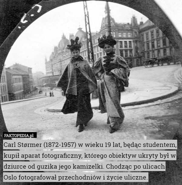 Carl Størmer (1872-1957) w wieku 19 lat, będąc studentem, kupił aparat fotograficzny, którego obiektyw ukryty był w dziurce od guzika jego kamizelki. Chodząc po ulicach Oslo fotografował przechodniów i życie uliczne. 