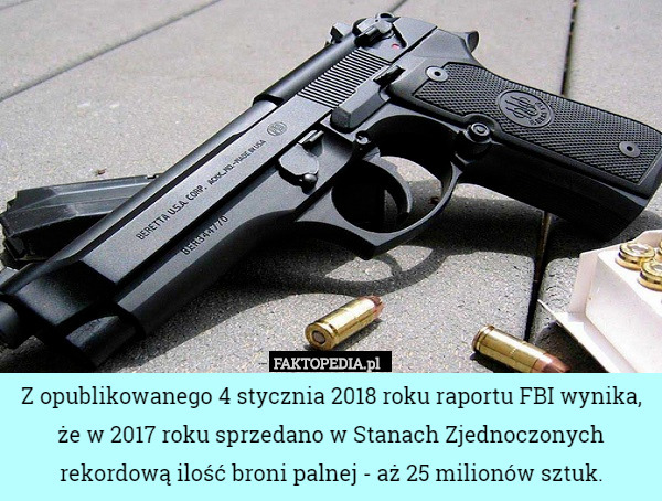 Z opublikowanego 4 stycznia 2018 roku raportu FBI wynika, że w 2017 roku sprzedano w Stanach Zjednoczonych rekordową ilość broni palnej - aż 25 milionów sztuk. 