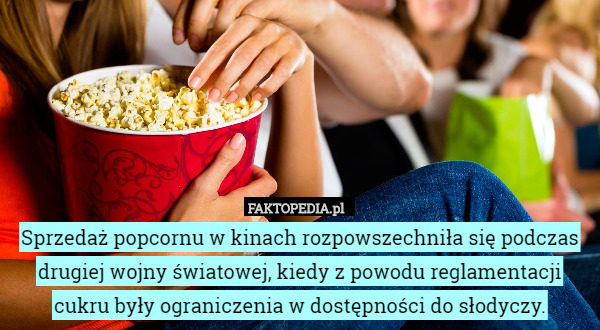 Sprzedaż popcornu w kinach rozpowszechniła się podczas drugiej wojny światowej, kiedy z powodu reglamentacji cukru były ograniczenia w dostępności do słodyczy. 