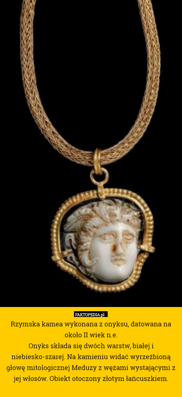 Rzymska kamea wykonana z onyksu, datowana na około II wiek n.e.
Onyks składa się dwóch warstw, białej i niebiesko-szarej. Na kamieniu widać wyrzeźbioną głowę mitologicznej Meduzy z wężami wystającymi z jej włosów. Obiekt otoczony złotym łańcuszkiem. 
